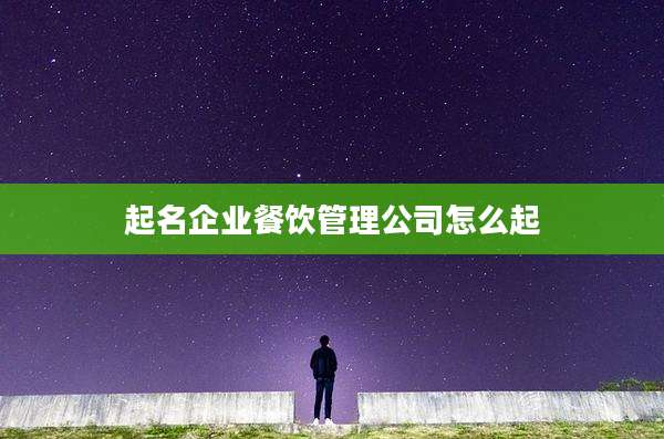 起名企业餐饮管理公司怎么起