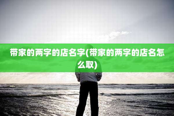 带家的两字的店名字(带家的两字的店名怎么取)