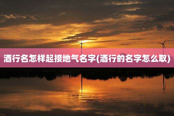 酒行名怎样起接地气名字(酒行的名字怎么取)