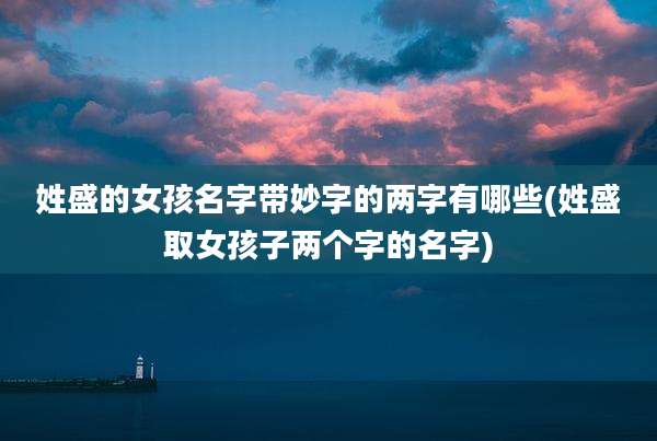 姓盛的女孩名字带妙字的两字有哪些(姓盛取女孩子两个字的名字)