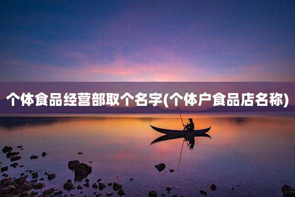 个体食品经营部取个名字(个体户食品店名称)