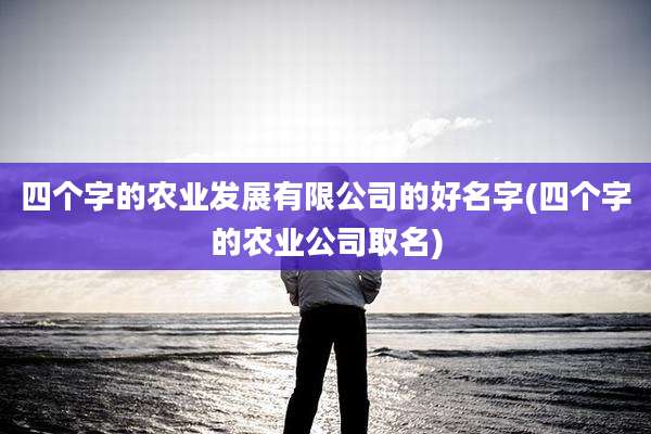四个字的农业发展有限公司的好名字(四个字的农业公司取名)