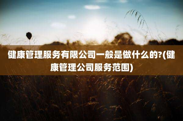 健康管理服务有限公司一般是做什么的?(健康管理公司服务范围)