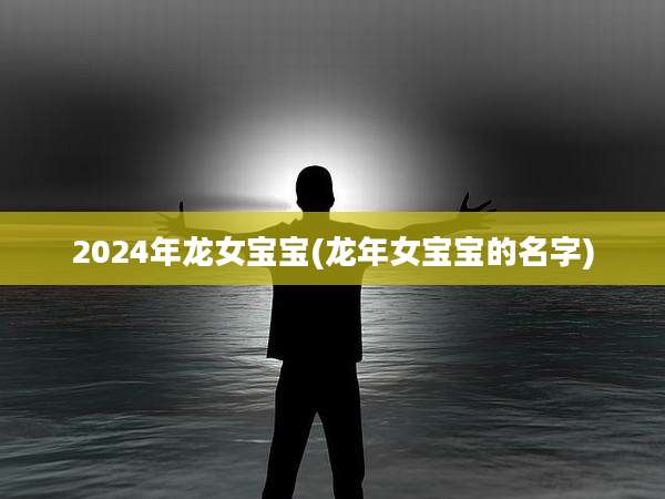 2024年龙女宝宝(龙年女宝宝的名字)
