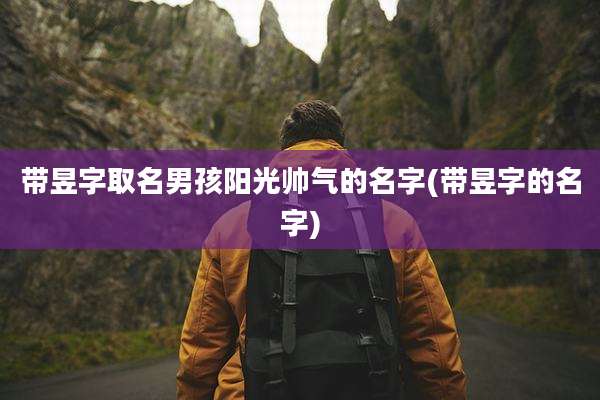 带昱字取名男孩阳光帅气的名字(带昱字的名字)