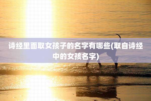 诗经里面取女孩子的名字有哪些(取自诗经中的女孩名字)