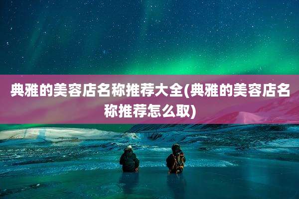 典雅的美容店名称推荐大全(典雅的美容店名称推荐怎么取)