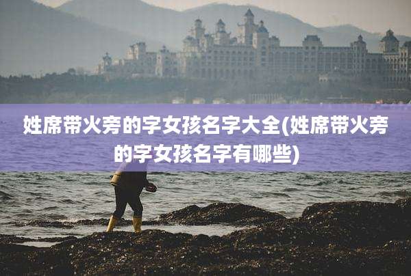 姓席带火旁的字女孩名字大全(姓席带火旁的字女孩名字有哪些)