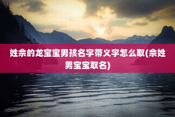 姓佘的龙宝宝男孩名字带义字怎么取(佘姓男宝宝取名)