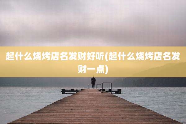 起什么烧烤店名发财好听(起什么烧烤店名发财一点)