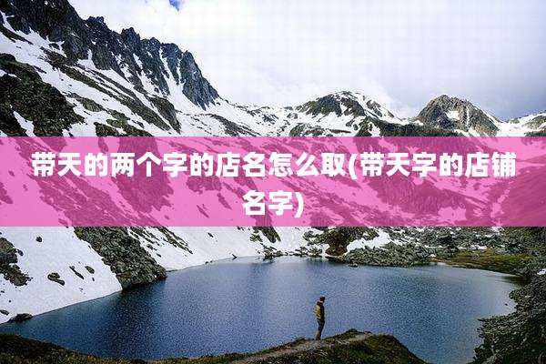 带天的两个字的店名怎么取(带天字的店铺名字)