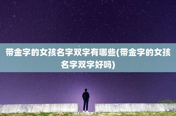 带金字的女孩名字双字有哪些(带金字的女孩名字双字好吗)