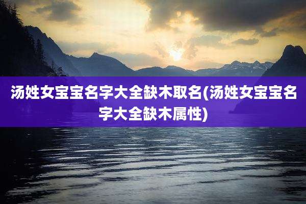 汤姓女宝宝名字大全缺木取名(汤姓女宝宝名字大全缺木属性)