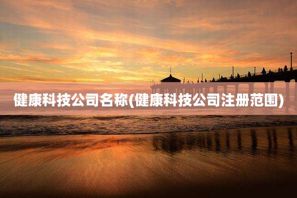 健康科技公司名称(健康科技公司注册范围)