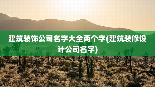 建筑装饰公司名字大全两个字(建筑装修设计公司名字)