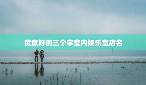 寓意好的三个字室内娱乐室店名