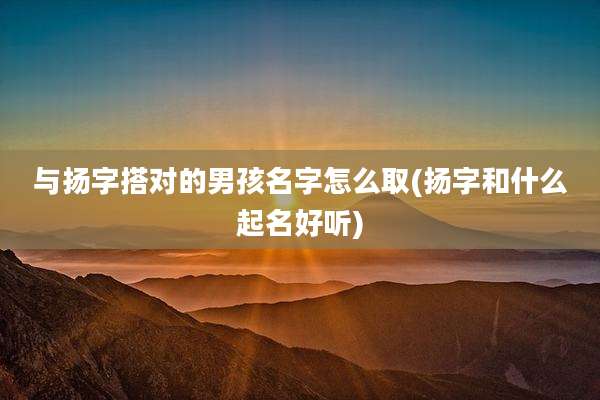 与扬字搭对的男孩名字怎么取(扬字和什么起名好听)