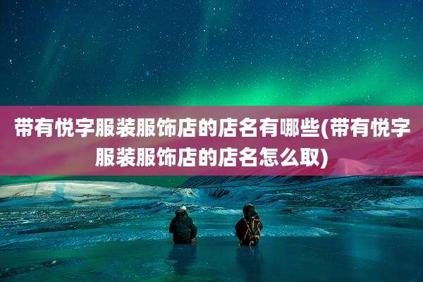 带有悦字服装服饰店的店名有哪些(带有悦字服装服饰店的店名怎么取)