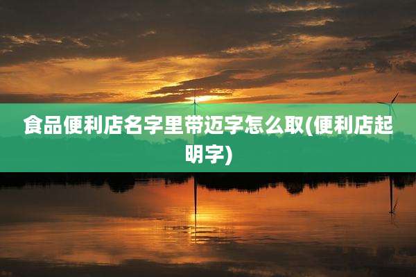 食品便利店名字里带迈字怎么取(便利店起明字)