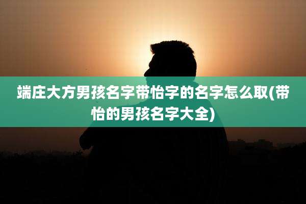 端庄大方男孩名字带怡字的名字怎么取(带怡的男孩名字大全)
