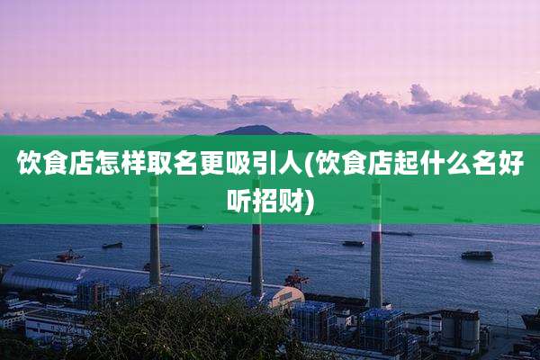 饮食店怎样取名更吸引人(饮食店起什么名好听招财)