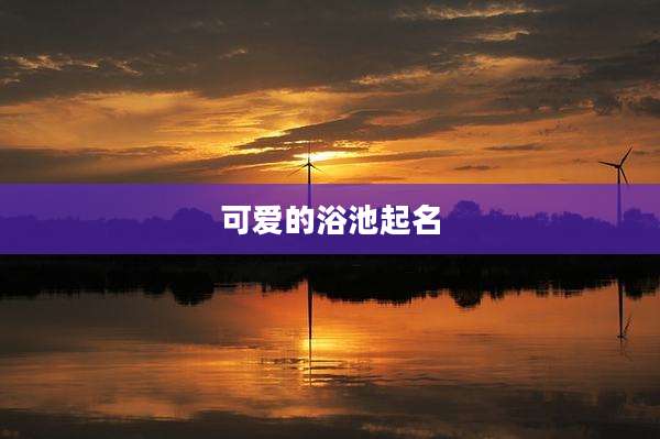 可爱的浴池起名