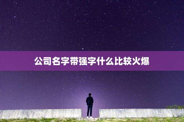 公司名字带强字什么比较火爆