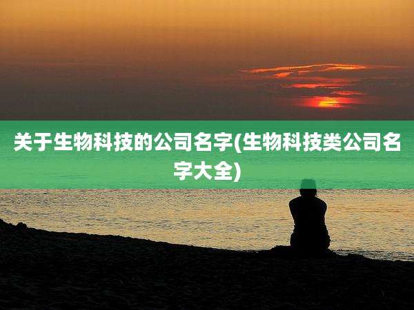 关于生物科技的公司名字(生物科技类公司名字大全)