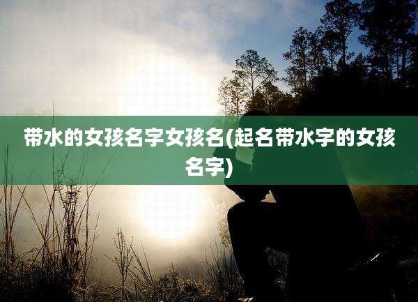 带水的女孩名字女孩名(起名带水字的女孩名字)