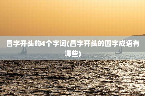 昌字开头的4个字词(昌字开头的四字成语有哪些)