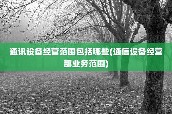 通讯设备经营范围包括哪些(通信设备经营部业务范围)