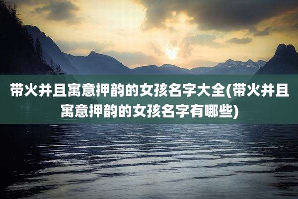 带火并且寓意押韵的女孩名字大全(带火并且寓意押韵的女孩名字有哪些)