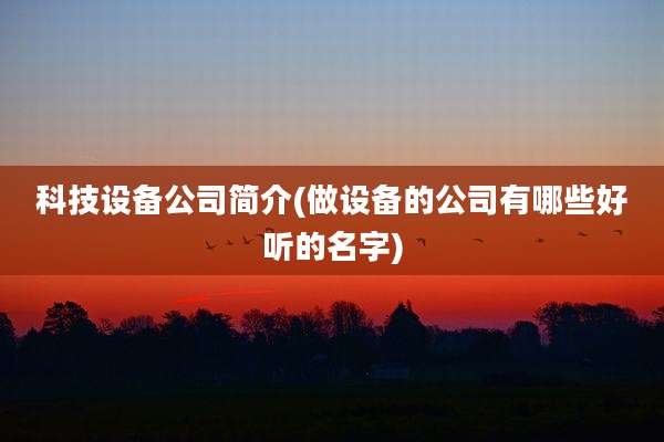 科技设备公司简介(做设备的公司有哪些好听的名字)