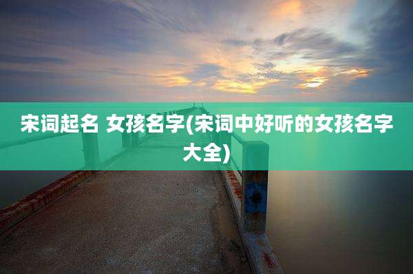 宋词起名 女孩名字(宋词中好听的女孩名字大全)