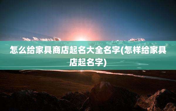 怎么给家具商店起名大全名字(怎样给家具店起名字)