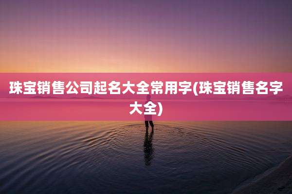 珠宝销售公司起名大全常用字(珠宝销售名字大全)