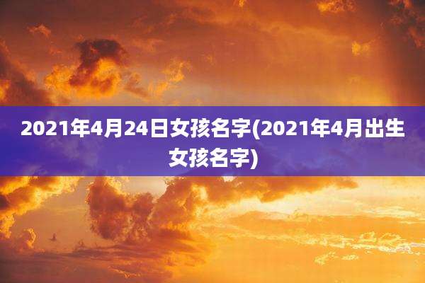 2021年4月24日女孩名字(2021年4月出生女孩名字)