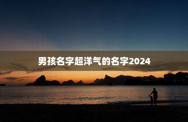男孩名字超洋气的名字2024