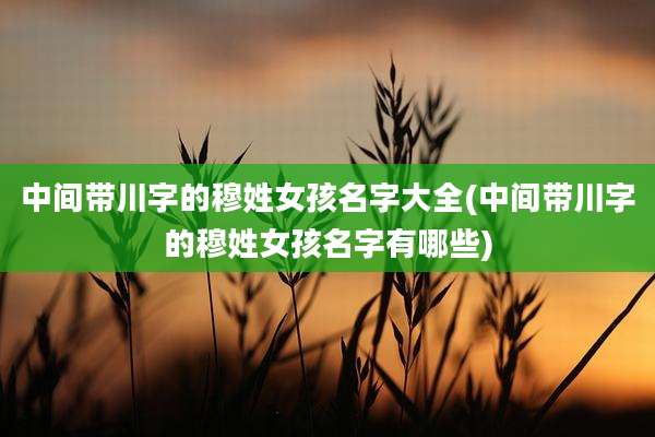 中间带川字的穆姓女孩名字大全(中间带川字的穆姓女孩名字有哪些)