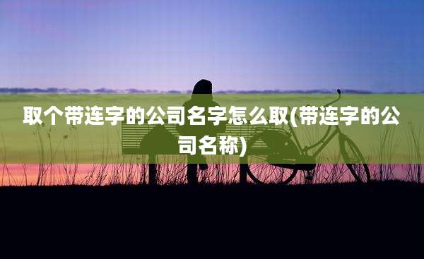 取个带连字的公司名字怎么取(带连字的公司名称)