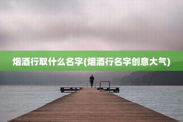 烟酒行取什么名字(烟酒行名字创意大气)