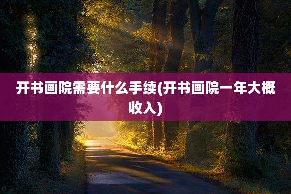 开书画院需要什么手续(开书画院一年大概收入)