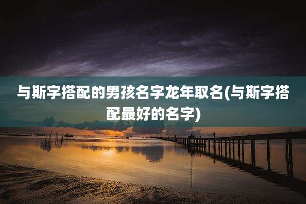与斯字搭配的男孩名字龙年取名(与斯字搭配最好的名字)