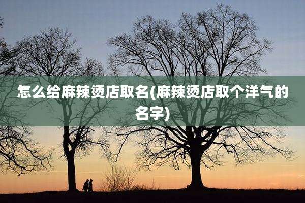 怎么给麻辣烫店取名(麻辣烫店取个洋气的名字)