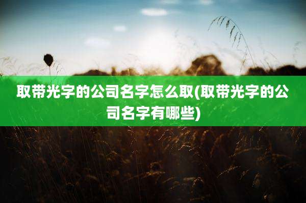 取带光字的公司名字怎么取(取带光字的公司名字有哪些)