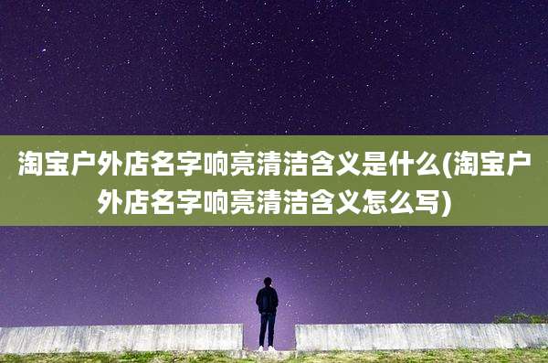 淘宝户外店名字响亮清洁含义是什么(淘宝户外店名字响亮清洁含义怎么写)