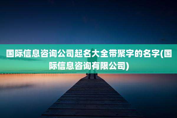 国际信息咨询公司起名大全带聚字的名字(国际信息咨询有限公司)
