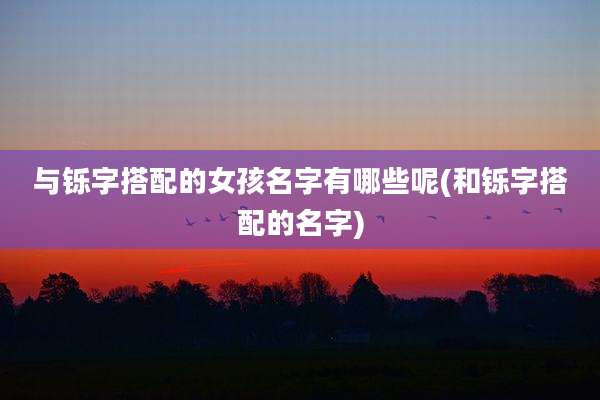 与铄字搭配的女孩名字有哪些呢(和铄字搭配的名字)
