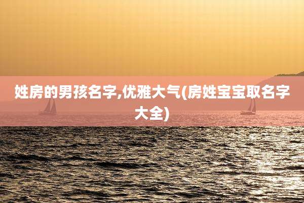 姓房的男孩名字,优雅大气(房姓宝宝取名字大全)