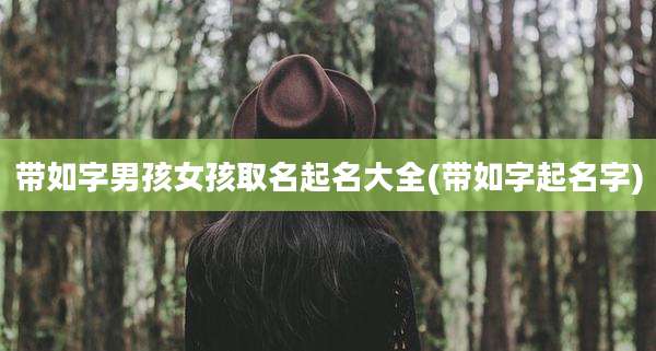 带如字男孩女孩取名起名大全(带如字起名字)